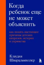 Когда ребенок еще не может объяснить. Как понять настоящие причины детских капризов, истерик и упрямства. Клаудия Шварцльмюллер