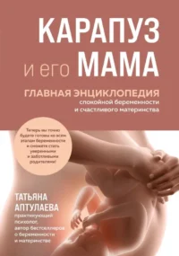 Карапуз и его мама. Главная энциклопедия спокойной беременности и счастливого материнства. Татьяна Аптулаева