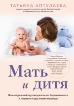 Мать и дитя. Ваш надежный путеводитель по беременности и первому году жизни малыша. Татьяна Аптулаева
