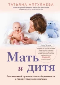 Мать и дитя. Ваш надежный путеводитель по беременности и первому году жизни малыша. Татьяна Аптулаева