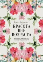 Красота вне возраста. Великие женщины, победившие время. Елена Селестин