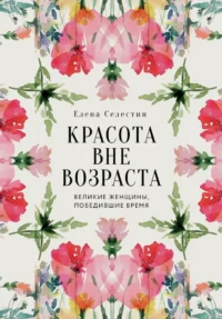 Красота вне возраста. Великие женщины, победившие время. Елена Селестин