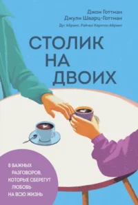 Столик на двоих. 8 важных разговоров, которые сберегут любовь на всю жизнь. Джон Готтман, Джули Шварц-Готтман, Дуг Абрамс, Рэйчел Карлтон Абрамс
