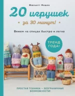 20 игрушек за 30 минут! Вяжем на спицах быстро и легко. Жюльетт Мишле
