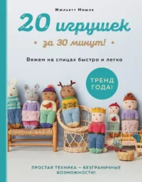 20 игрушек за 30 минут! Вяжем на спицах быстро и легко. Жюльетт Мишле