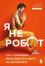 Я не робот. Как с помощью йоги перестать жить на автопилоте. Вадим Левашов