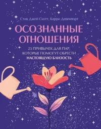 Осознанные отношения. 25 привычек для пар, которые помогут обрести настоящую близость. Барри Девенпорт, Стив Джей Скотт