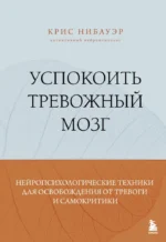 Успокоить тревожный мозг. Нейропсихологические техники для освобождения от тревоги и самокритики. Крис Нибауэр
