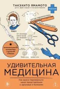 Удивительная медицина. Как врачи перевернули наше представление о здоровье и болезнях. Такэхито Ямамото