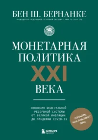 Монетарная политика XXI века. Эволюция Федеральной резервной системы от Великой инфляции до пандемии COVID-19. Бен Бернанке