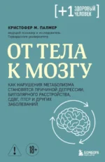 От тела к мозгу. Как нарушения метаболизма становятся причиной депрессии, биполярного расстройства, СДВГ, ПТСР и других заболеваний. Кристофер М. Палмер