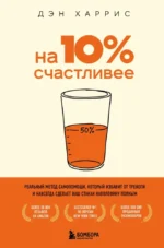 На 10% счастливее. Реальный метод самопомощи, который избавит от тревоги и навсегда сделает ваш стакан наполовину полным. Дэн Харрис