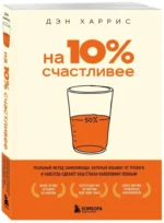 На 10% счастливее. Реальный метод самопомощи, который избавит от тревоги и навсегда сделает ваш стакан наполовину полным — изображение 2