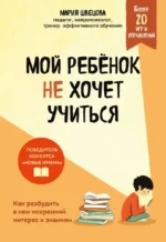 Мой ребенок не хочет учиться. Как разбудить в нем искренний интерес к знаниям. Мария Швецова