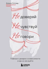 Не доверяй, не чувствуй, не говори. Главные сценарии созависимости и как из них выйти. Алина Сотова