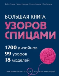 Большая книга узоров спицами. 1700 дизайнов, 99 узоров, 18 моделей. Практичный конструктор с удобной навигацией. Бабетт Ульмер, Инес Кольвиц, Мелани Марксер, Урсула Марксер