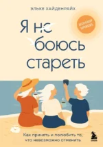 Я не боюсь стареть. Как принять и полюбить то, что невозможно отменить. Эльке Хайденрайх