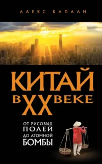Китай в XX веке. От рисовых полей до атомной бомбы. Алекс Каплан