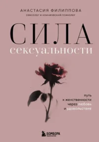 Сила сексуальности. Путь к женственности через любовь и удовольствие. Анастасия Филиппова