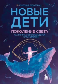 Новые дети: поколение света: как понять и воспитать детей новой эпохи. Кристина Потапова