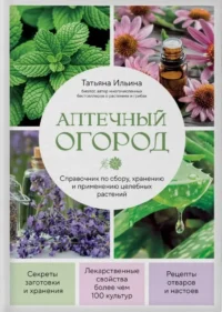 Аптечный огород. Справочник по сбору, хранению и применению целебных растений. Татьяна Ильина