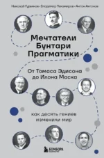 Мечтатели. Бунтари. Прагматики. От Томаса Эдисона до Илона Маска: как десять гениев изменили мир. Антон Антонов, Владимр Тихомиров, Николай Гурьянов