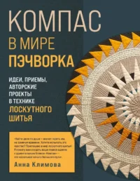 КОМПАС в мире пэчворка. Идеи, приемы, авторские проекты в технике лоскутного шитья. Анна Климова
