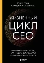 Жизненный цикл CEO. Мифы и правда о том, как лидеры добиваются выдающихся результатов. Клаудиус Хильдебранд, Роберт Старк