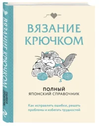 Вязание крючком. Полный японский справочник. Как исправлять ошибки, решать проблемы и избегать трудностей — Рукоделие