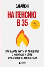 На пенсию в 35. Как начать жить на проценты с капитала и стать финансово независимым. Бабайкин
