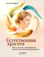 Естественная красота. Йога для лица, тейпирование и восточная система омоложения. Сильви Лефран
