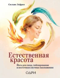Естественная красота. Йога для лица, тейпирование и восточная система омоложения. Сильви Лефран
