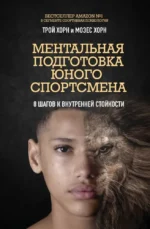 Ментальная подготовка юного спортсмена. 8 шагов к внутренней стойкости. Мозес Хорн, Трой Хорн