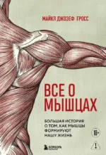 Все о мышцах. Большая история о том, как мышцы формируют нашу жизнь. Майкл Джозеф Гросс