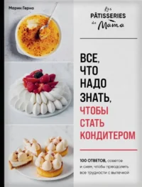 Все, что надо знать, чтобы стать кондитером.100 ответов, советов и схем, чтобы преодолеть все трудности с выпечкой. Марин Герна