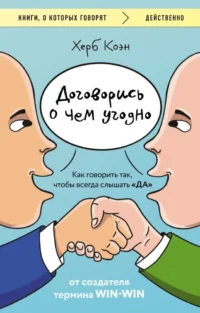 Договорись о чем угодно. Как говорить так, чтобы всегда слышать да. Херб Коэн