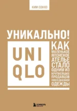Уникально! Uniqlo. Как маленькое японское ателье стало одним из крупнейших продавцов повседневной одежды. Сонхо Ким