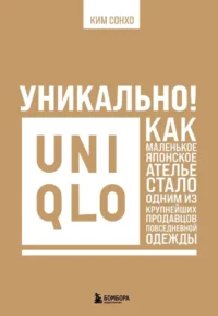 Уникально! Uniqlo. Как маленькое японское ателье стало одним из крупнейших продавцов повседневной одежды. Сонхо Ким