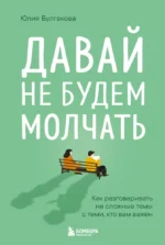 Давай не будем молчать. Как разговаривать на сложные темы с теми, кто вам важен. Юлия Булгакова