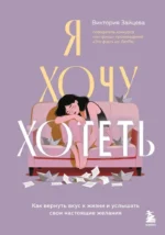Я хочу хотеть. Как вернуть вкус к жизни и услышать свои настоящие желания. Виктория Зайцева
