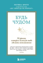 Будь чудом. 50 уроков, которые помогут тебе сделать невозможное. Регина Бретт