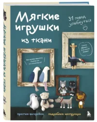 Мягкие игрушки из ткани. 31 повод улыбнуться. Простые выкройки, подробные инструкции — Рукоделие
