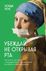 Убеждай, не открывая рта. Как влиять на людей с помощью языка телодвижений на работе, в любви и дружбе. Хорди Рече