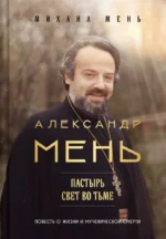 Александр Мень. Пастырь. Свет во тьме: повесть о жизни и мученической смерти. Михаил Мень