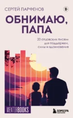 Обнимаю, папа. 20 отцовских писем для поддержки, силы и вдохновения. Сергей Парфенов