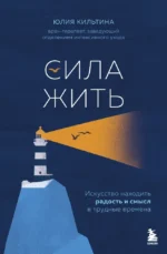 Сила жить. Искусство находить радость и смысл в трудные времена. Юлия Кильтина