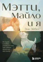 Мэтти, Майло и я. История о любви, утрате и том, как собаки помогают нам жить. Энн Эйбел