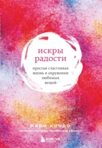 Искры радости. Простая счастливая жизнь в окружении любимых вещей. Мари Кондо