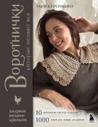 ВОРОТНИЧКИ, которые меняют все. Ажурное вязание крючком. 10 авторских мастер-классов и 1000+ идей для новых дизайнов. Таня Курочкина