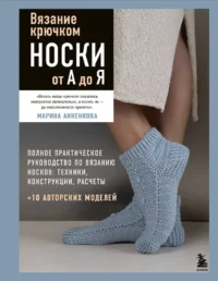 Вязание крючком. НОСКИ от А до Я. Полное практическое руководство по вязанию носков: техники, конструкции, расчеты. Марина Анненкова